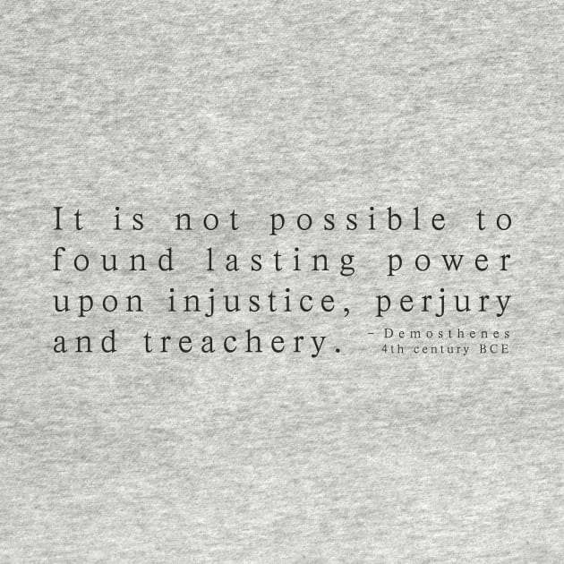 It is not possible to found lasting power upon injustice, perjury and treachery. Demosthenes 4th century BCE by whoisdemosthenes